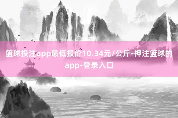 篮球投注app最低报价10.34元/公斤-押注篮球的app-登录入口