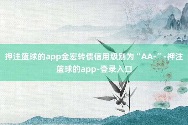 押注篮球的app金宏转债信用级别为“AA-”-押注篮球的app-登录入口