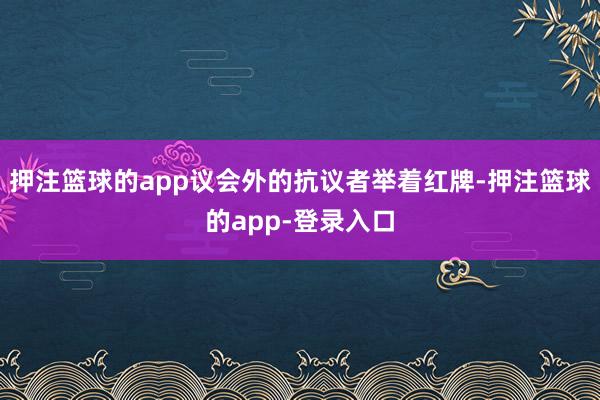 押注篮球的app议会外的抗议者举着红牌-押注篮球的app-登录入口