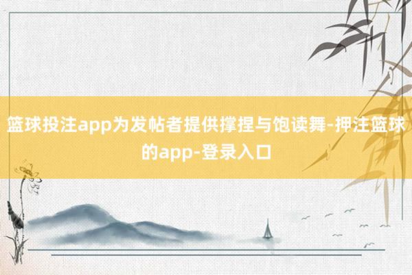 篮球投注app为发帖者提供撑捏与饱读舞-押注篮球的app-登录入口