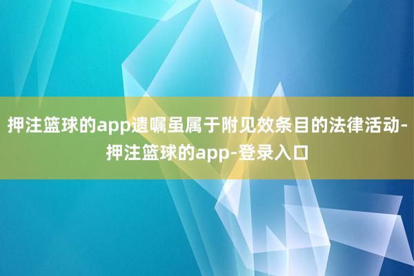 押注篮球的app遗嘱虽属于附见效条目的法律活动-押注篮球的app-登录入口