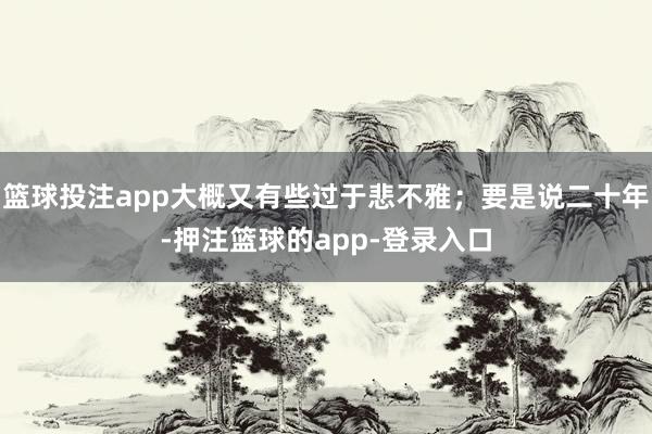 篮球投注app大概又有些过于悲不雅;要是说二十年-押注篮球的app-登录入口