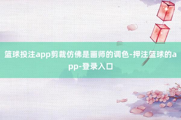 篮球投注app剪裁仿佛是画师的调色-押注篮球的app-登录入口