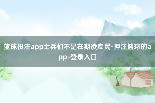 篮球投注app士兵们不是在期凌庶民-押注篮球的app-登录入口