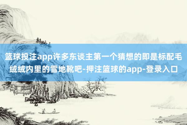 篮球投注app许多东谈主第一个猜想的即是标配毛绒绒内里的雪地靴吧-押注篮球的app-登录入口