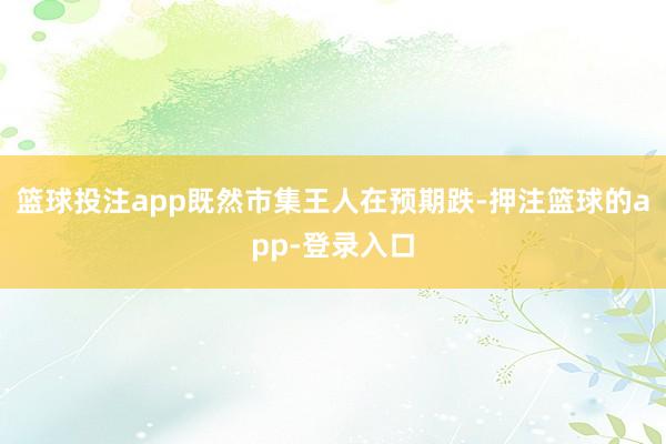 篮球投注app既然市集王人在预期跌-押注篮球的app-登录入口