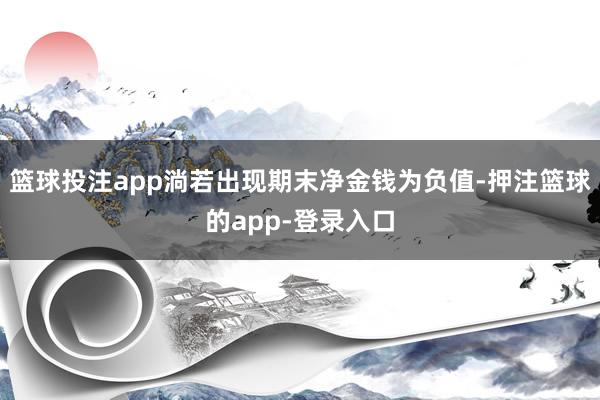 篮球投注app淌若出现期末净金钱为负值-押注篮球的app-登录入口