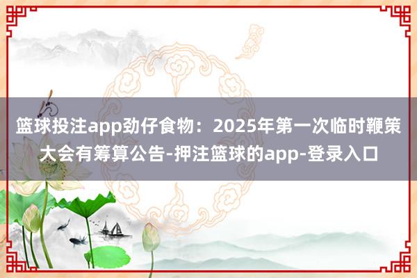 篮球投注app劲仔食物：2025年第一次临时鞭策大会有筹算公告-押注篮球的app-登录入口