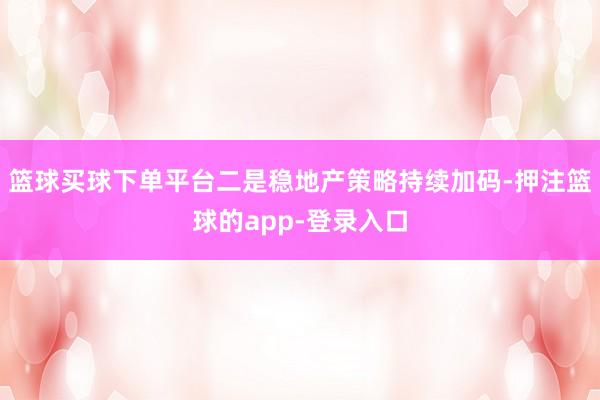 篮球买球下单平台二是稳地产策略持续加码-押注篮球的app-登录入口