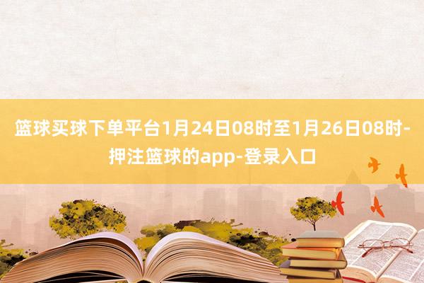 篮球买球下单平台1月24日08时至1月26日08时-押注篮球的app-登录入口