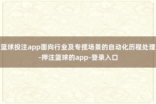 篮球投注app面向行业及专揽场景的自动化历程处理-押注篮球的app-登录入口