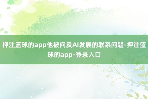 押注篮球的app他被问及AI发展的联系问题-押注篮球的app-登录入口