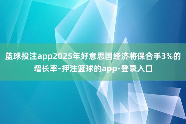 篮球投注app2025年好意思国经济将保合手3%的增长率-押注篮球的app-登录入口