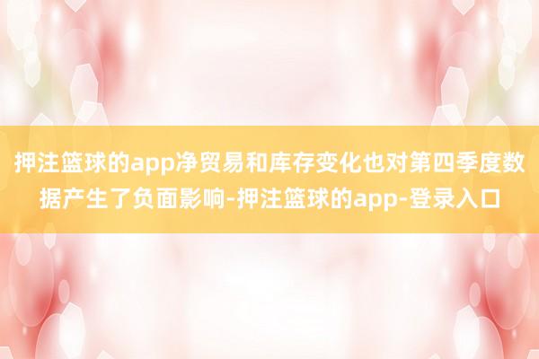 押注篮球的app净贸易和库存变化也对第四季度数据产生了负面影响-押注篮球的app-登录入口