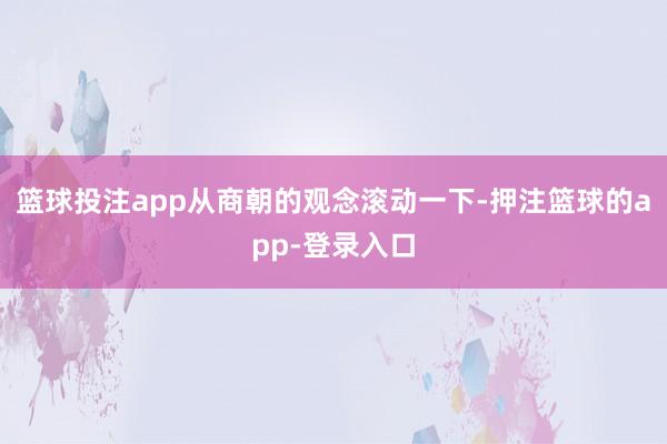 篮球投注app从商朝的观念滚动一下-押注篮球的app-登录入口