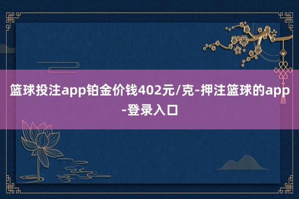 篮球投注app铂金价钱402元/克-押注篮球的app-登录入口