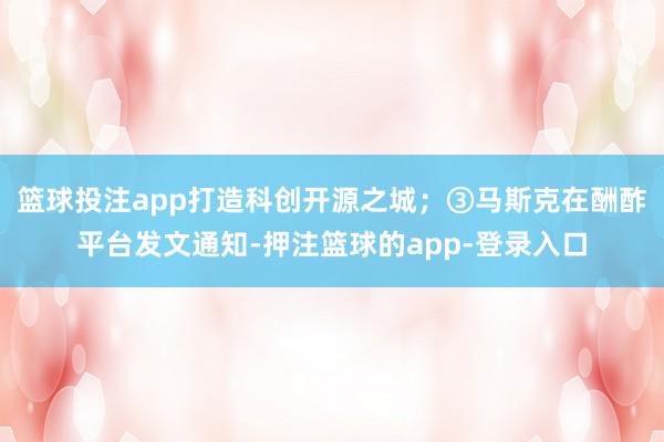 篮球投注app打造科创开源之城；③马斯克在酬酢平台发文通知-押注篮球的app-登录入口