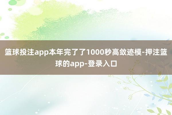 篮球投注app本年完了了1000秒高敛迹模-押注篮球的app-登录入口