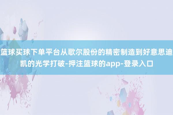 篮球买球下单平台从歌尔股份的精密制造到好意思迪凯的光学打破-押注篮球的app-登录入口