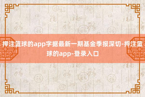 押注篮球的app字据最新一期基金季报深切-押注篮球的app-登录入口