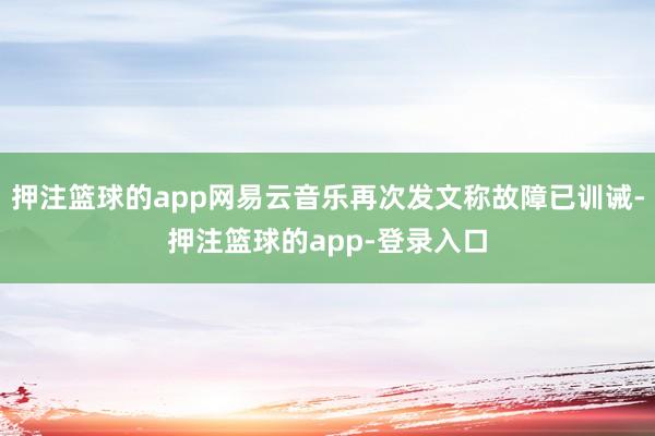 押注篮球的app网易云音乐再次发文称故障已训诫-押注篮球的app-登录入口