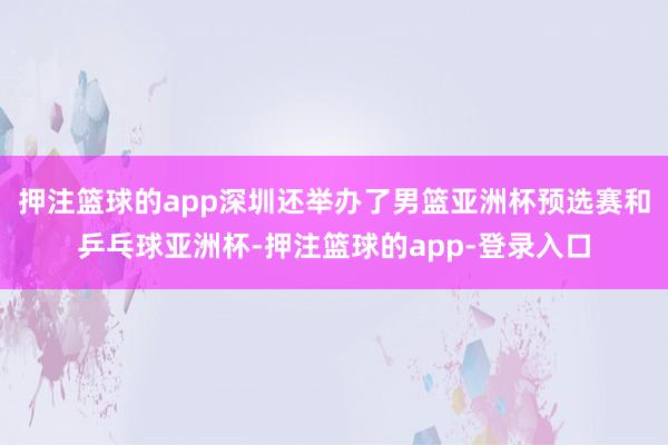 押注篮球的app深圳还举办了男篮亚洲杯预选赛和乒乓球亚洲杯-押注篮球的app-登录入口