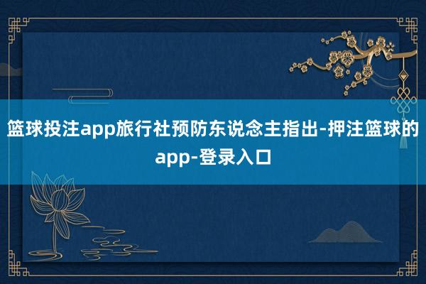 篮球投注app旅行社预防东说念主指出-押注篮球的app-登录入口
