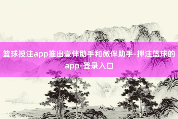 篮球投注app推出壹伴助手和微伴助手-押注篮球的app-登录入口