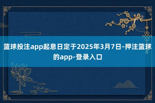 篮球投注app起息日定于2025年3月7日-押注篮球的app-登录入口