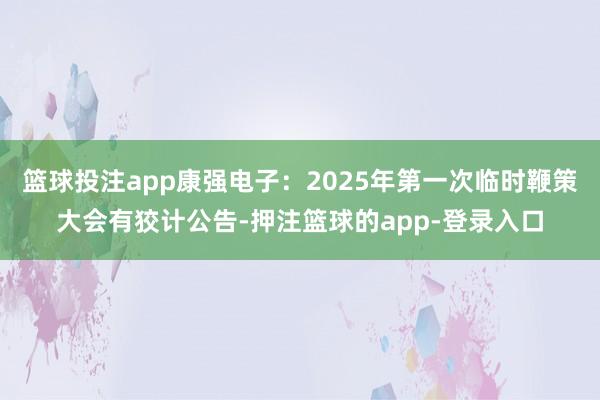 篮球投注app康强电子：2025年第一次临时鞭策大会有狡计公告-押注篮球的app-登录入口