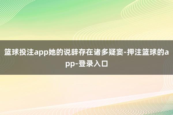 篮球投注app她的说辞存在诸多疑窦-押注篮球的app-登录入口