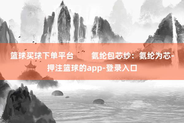 篮球买球下单平台        氨纶包芯纱：氨纶为芯-押注篮球的app-登录入口