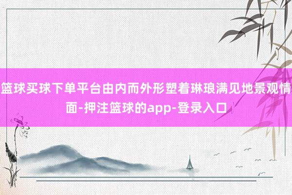 篮球买球下单平台由内而外形塑着琳琅满见地景观情面-押注篮球的app-登录入口