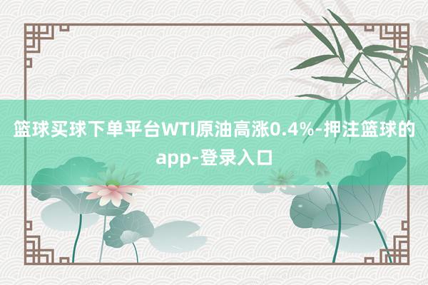 篮球买球下单平台　　WTI原油高涨0.4%-押注篮球的app-登录入口