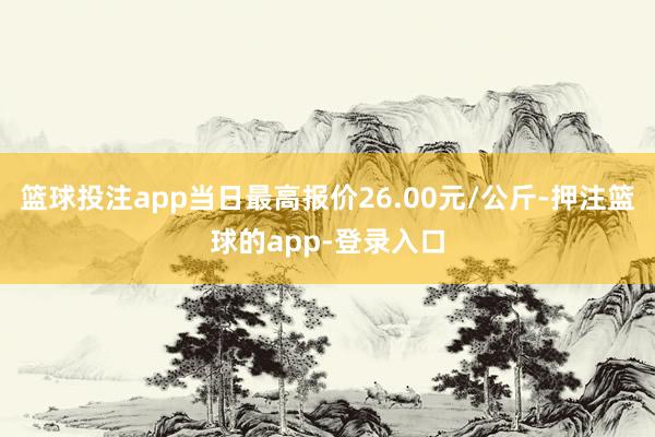 篮球投注app当日最高报价26.00元/公斤-押注篮球的app-登录入口