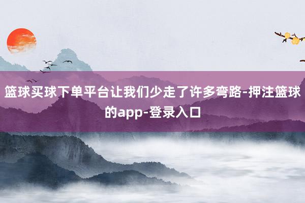 篮球买球下单平台让我们少走了许多弯路-押注篮球的app-登录入口