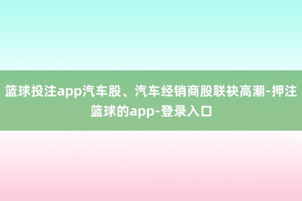 篮球投注app汽车股、汽车经销商股联袂高潮-押注篮球的app-登录入口