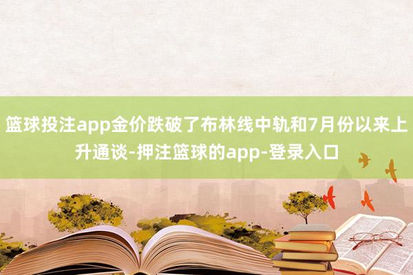篮球投注app金价跌破了布林线中轨和7月份以来上升通谈-押注篮球的app-登录入口