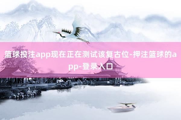 篮球投注app现在正在测试该复古位-押注篮球的app-登录入口