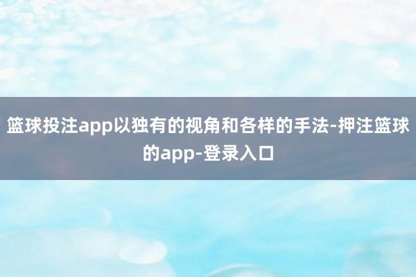 篮球投注app以独有的视角和各样的手法-押注篮球的app-登录入口