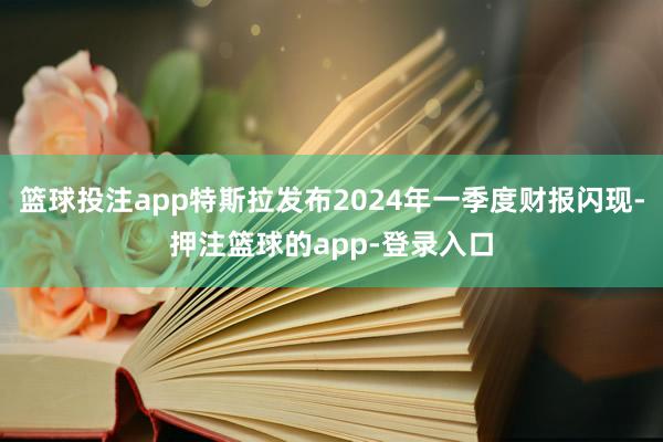 篮球投注app特斯拉发布2024年一季度财报闪现-押注篮球的app-登录入口