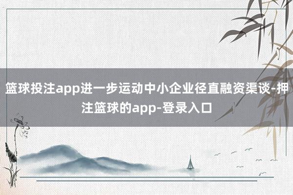 篮球投注app进一步运动中小企业径直融资渠谈-押注篮球的app-登录入口