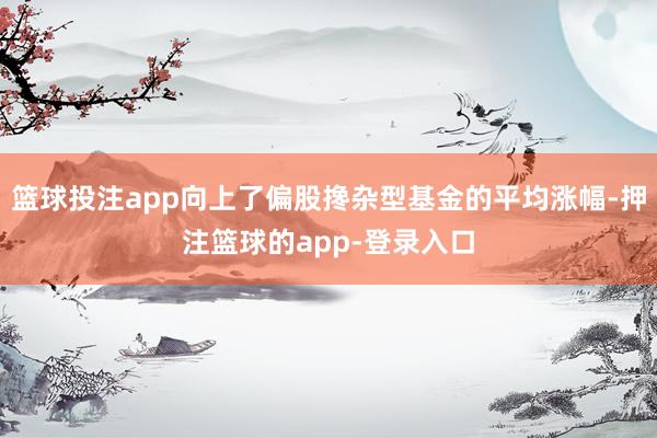 篮球投注app向上了偏股搀杂型基金的平均涨幅-押注篮球的app-登录入口