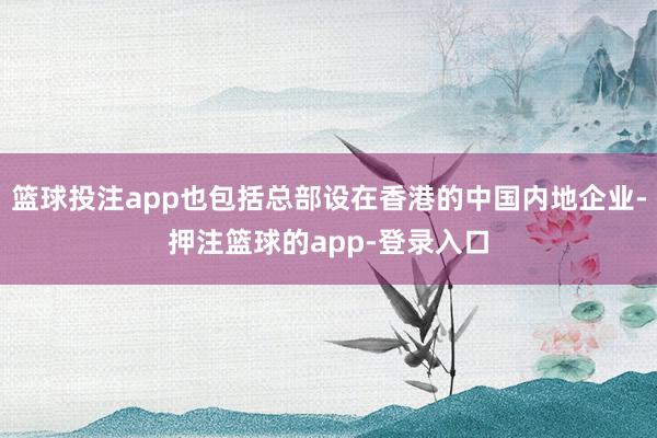 篮球投注app也包括总部设在香港的中国内地企业-押注篮球的app-登录入口