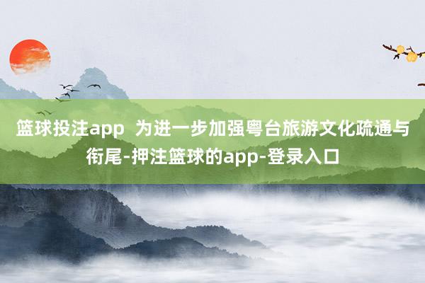 篮球投注app  为进一步加强粤台旅游文化疏通与衔尾-押注篮球的app-登录入口