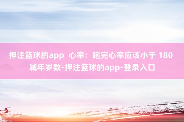 押注篮球的app  心率：跑完心率应该小于 180 减年岁数-押注篮球的app-登录入口