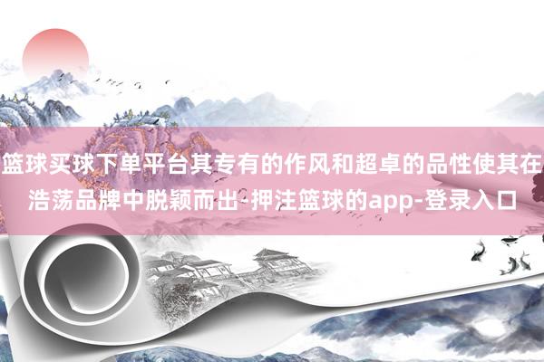 篮球买球下单平台其专有的作风和超卓的品性使其在浩荡品牌中脱颖而出-押注篮球的app-登录入口