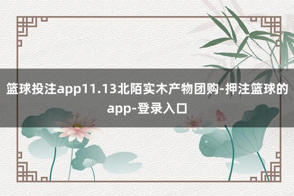 篮球投注app11.13北陌实木产物团购-押注篮球的app-登录入口