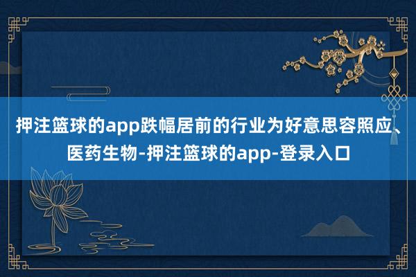 押注篮球的app跌幅居前的行业为好意思容照应、医药生物-押注篮球的app-登录入口