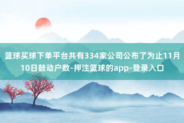 篮球买球下单平台共有334家公司公布了为止11月10日鼓动户数-押注篮球的app-登录入口